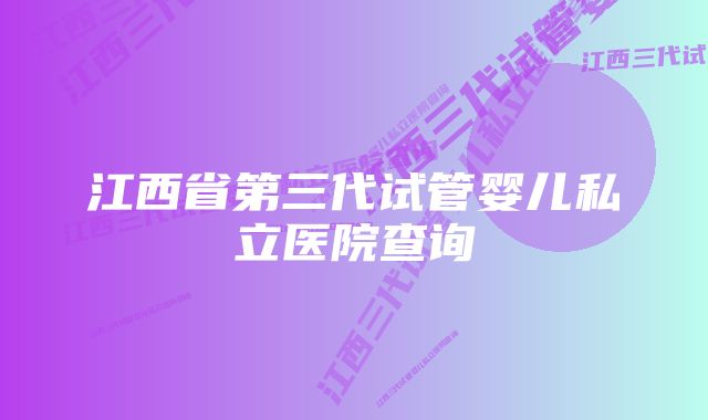 江西省第三代试管婴儿私立医院查询