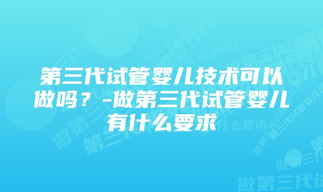 第三代试管婴儿技术可以做吗？-做第三代试管婴儿有什么要求