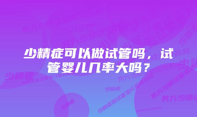 少精症可以做试管吗，试管婴儿几率大吗？