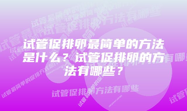 试管促排卵最简单的方法是什么？试管促排卵的方法有哪些？