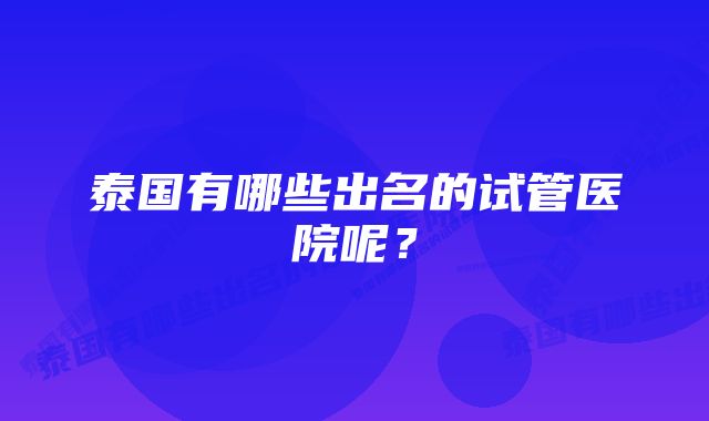 泰国有哪些出名的试管医院呢？