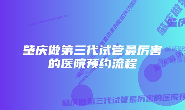 肇庆做第三代试管最厉害的医院预约流程