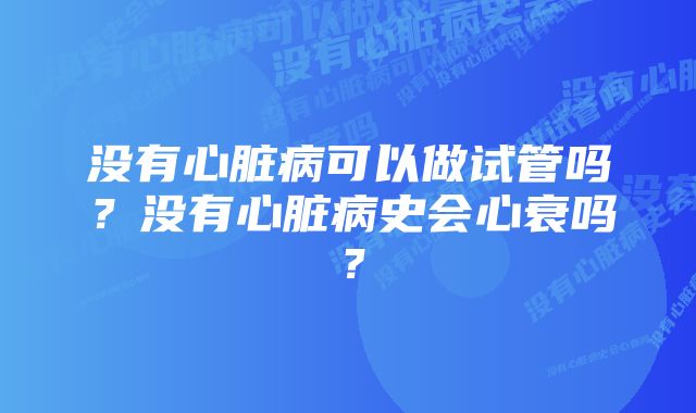 没有心脏病可以做试管吗？没有心脏病史会心衰吗？