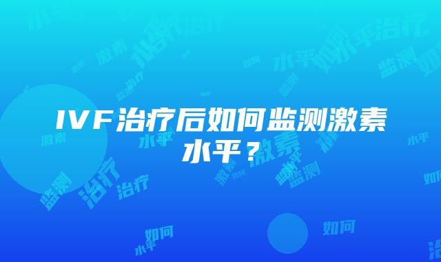 IVF治疗后如何监测激素水平？