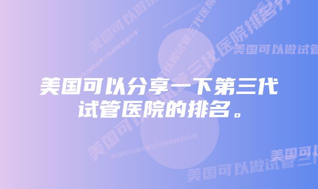 美国可以分享一下第三代试管医院的排名。