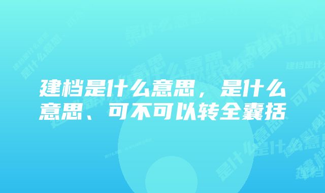 建档是什么意思，是什么意思、可不可以转全囊括