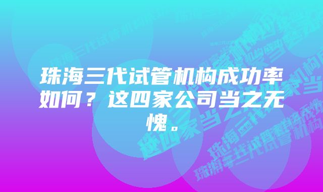 珠海三代试管机构成功率如何？这四家公司当之无愧。