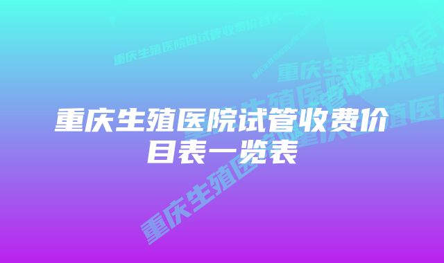 重庆生殖医院试管收费价目表一览表