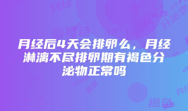 月经后4天会排卵么，月经淋漓不尽排卵期有褐色分泌物正常吗