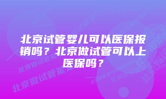 北京试管婴儿可以医保报销吗？北京做试管可以上医保吗？