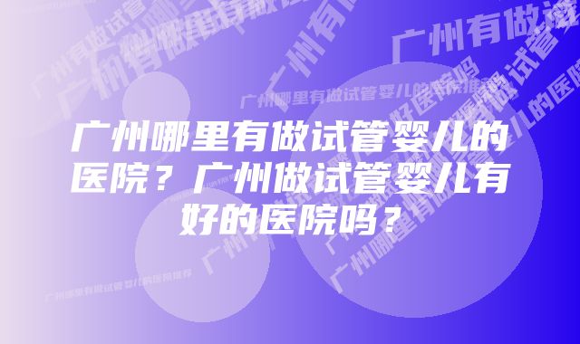 广州哪里有做试管婴儿的医院？广州做试管婴儿有好的医院吗？