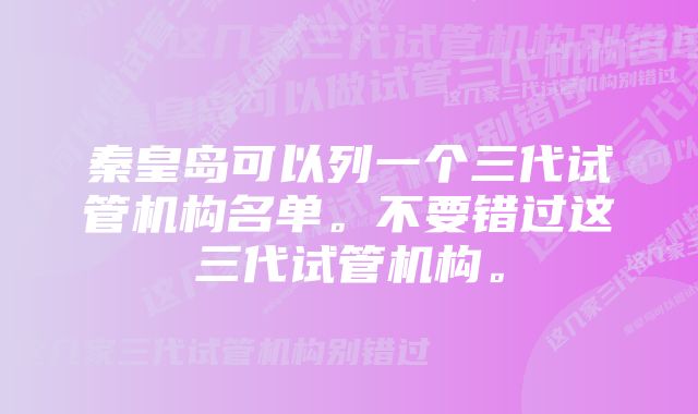 秦皇岛可以列一个三代试管机构名单。不要错过这三代试管机构。