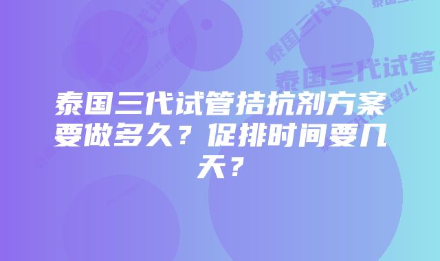 泰国三代试管拮抗剂方案要做多久？促排时间要几天？