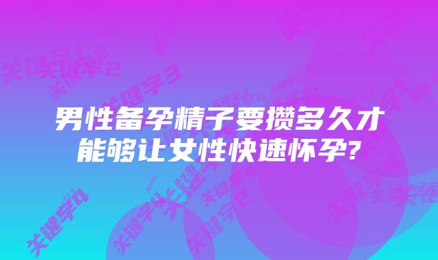 男性备孕精子要攒多久才能够让女性快速怀孕?