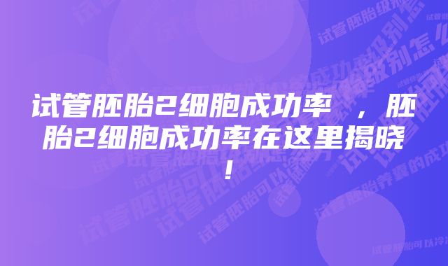 试管胚胎2细胞成功率 ，胚胎2细胞成功率在这里揭晓！