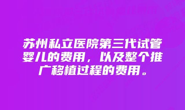 苏州私立医院第三代试管婴儿的费用，以及整个推广移植过程的费用。