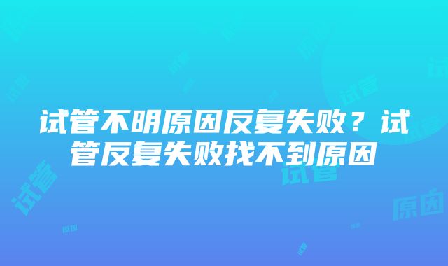 试管不明原因反复失败？试管反复失败找不到原因