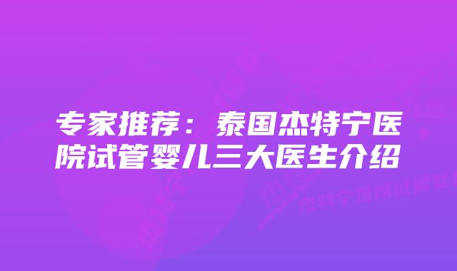 专家推荐：泰国杰特宁医院试管婴儿三大医生介绍