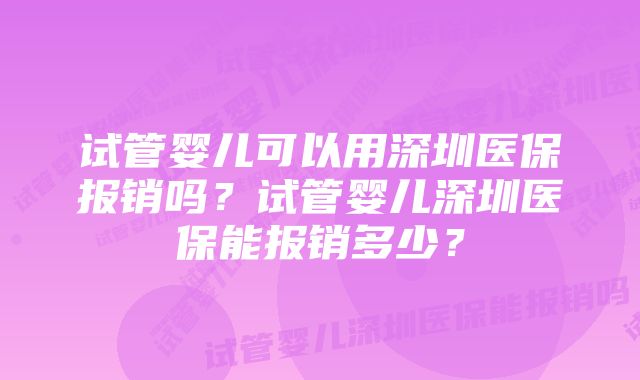 试管婴儿可以用深圳医保报销吗？试管婴儿深圳医保能报销多少？