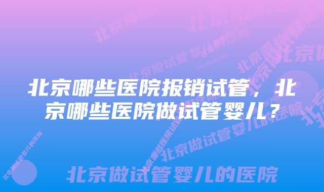 北京哪些医院报销试管，北京哪些医院做试管婴儿？