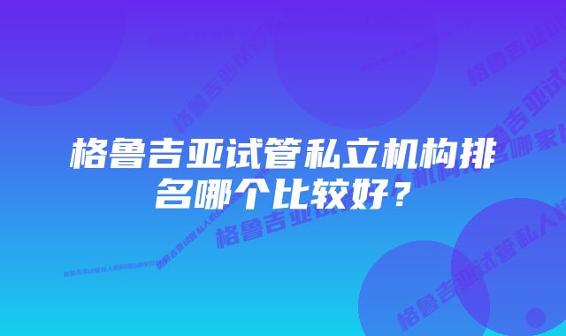 格鲁吉亚试管私立机构排名哪个比较好？