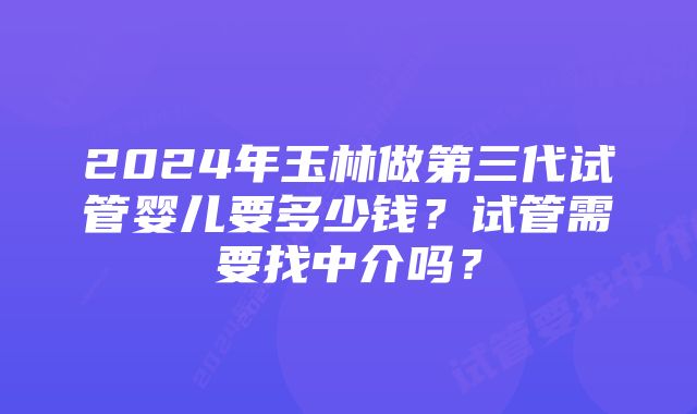 2024年玉林做第三代试管婴儿要多少钱？试管需要找中介吗？