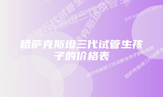 哈萨克斯坦三代试管生孩子的价格表