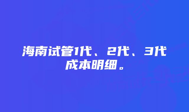 海南试管1代、2代、3代成本明细。