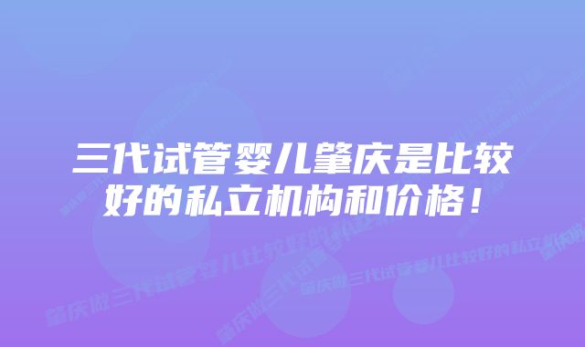 三代试管婴儿肇庆是比较好的私立机构和价格！