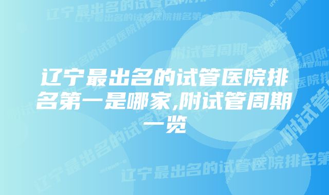 辽宁最出名的试管医院排名第一是哪家,附试管周期一览