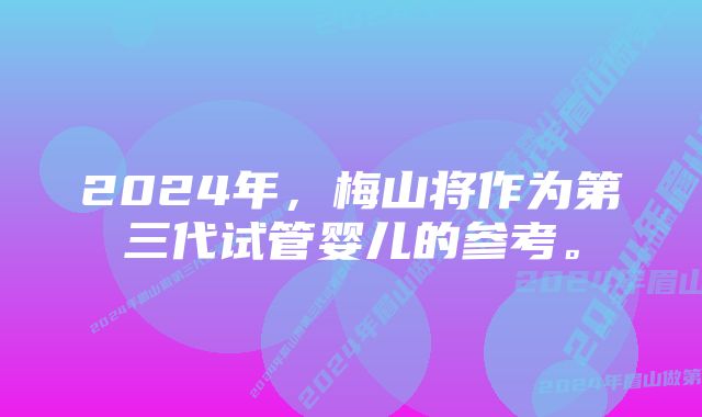 2024年，梅山将作为第三代试管婴儿的参考。