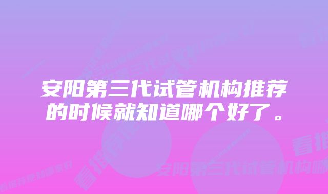 安阳第三代试管机构推荐的时候就知道哪个好了。