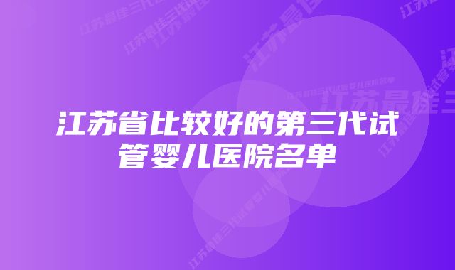 江苏省比较好的第三代试管婴儿医院名单