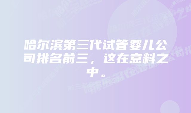 哈尔滨第三代试管婴儿公司排名前三，这在意料之中。