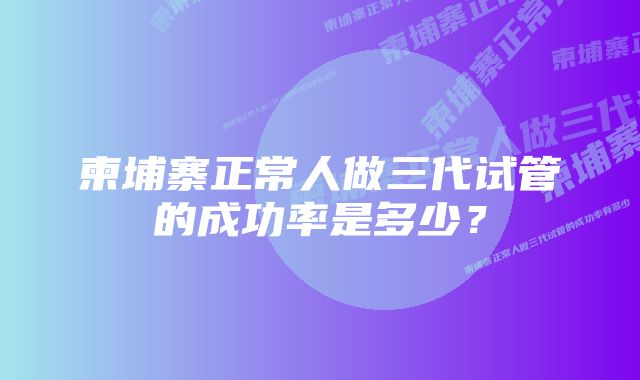 柬埔寨正常人做三代试管的成功率是多少？