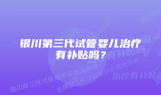 银川第三代试管婴儿治疗有补贴吗？