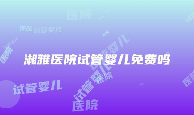 湘雅医院试管婴儿免费吗