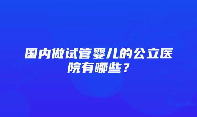 国内做试管婴儿的公立医院有哪些？