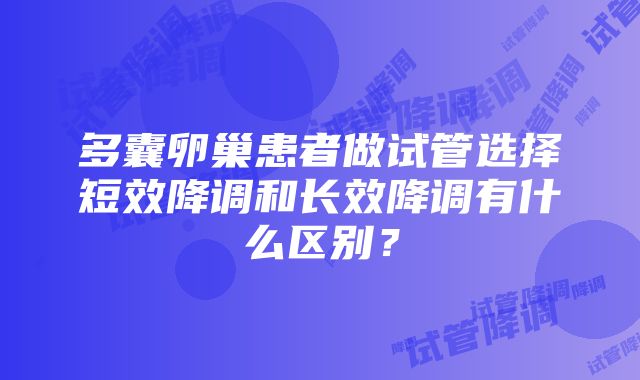 多囊卵巢患者做试管选择短效降调和长效降调有什么区别？