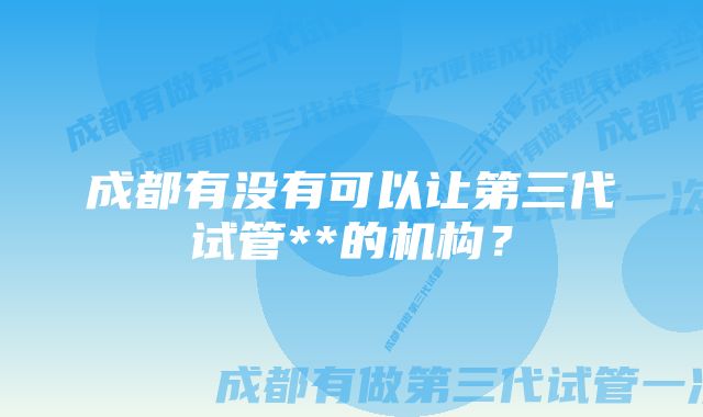 成都有没有可以让第三代试管**的机构？