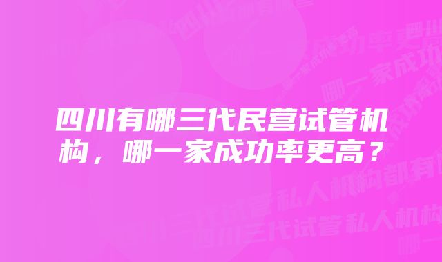 四川有哪三代民营试管机构，哪一家成功率更高？