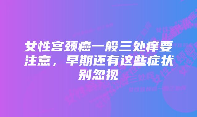 女性宫颈癌一般三处痒要注意，早期还有这些症状别忽视