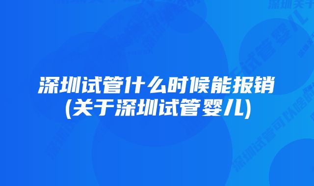 深圳试管什么时候能报销(关于深圳试管婴儿)