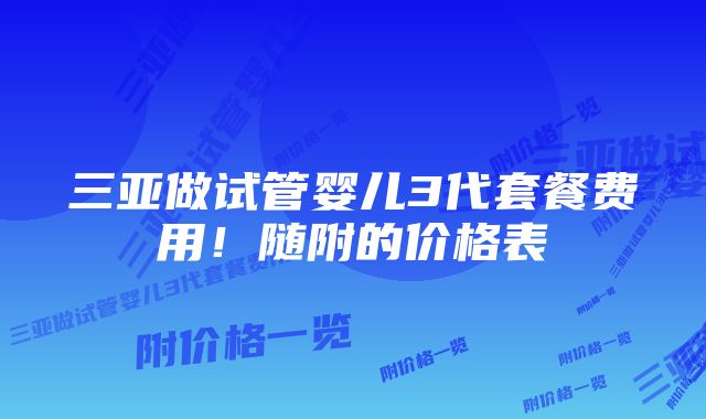 三亚做试管婴儿3代套餐费用！随附的价格表