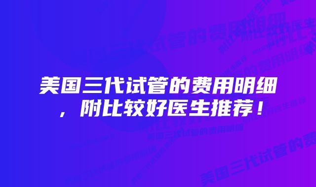 美国三代试管的费用明细，附比较好医生推荐！