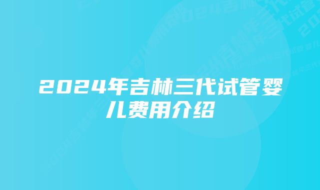 2024年吉林三代试管婴儿费用介绍