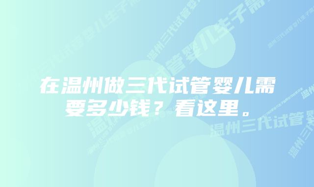 在温州做三代试管婴儿需要多少钱？看这里。