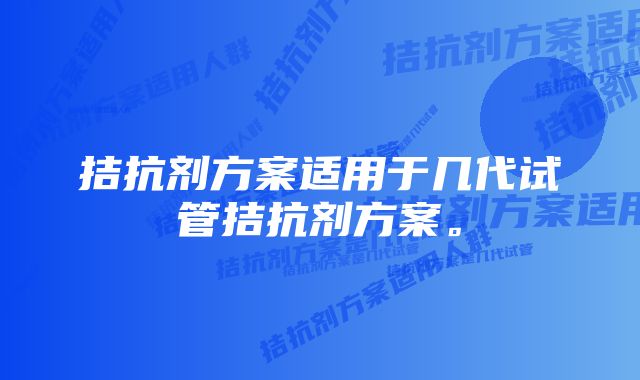 拮抗剂方案适用于几代试管拮抗剂方案。