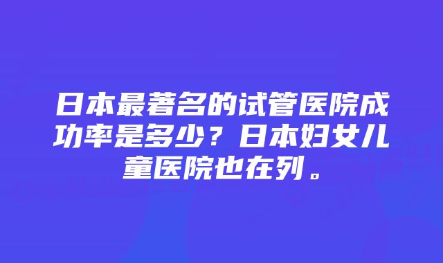 日本最著名的试管医院成功率是多少？日本妇女儿童医院也在列。