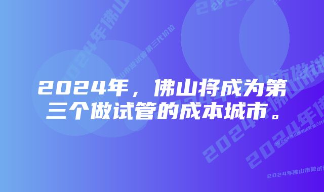 2024年，佛山将成为第三个做试管的成本城市。